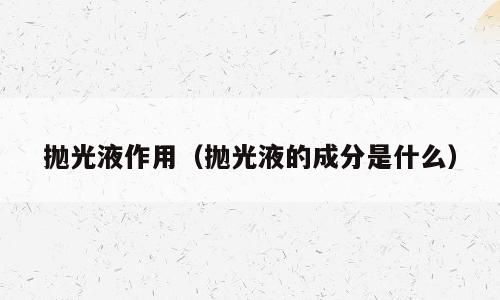 抛光液作用（抛光液的成分是什么）