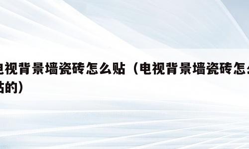 电视背景墙瓷砖怎么贴（电视背景墙瓷砖怎么贴的）