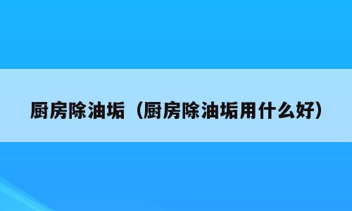 厨房除油垢（厨房除油垢用什么好）