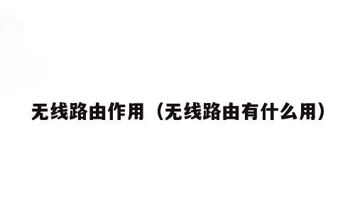 无线路由作用（无线路由有什么用）