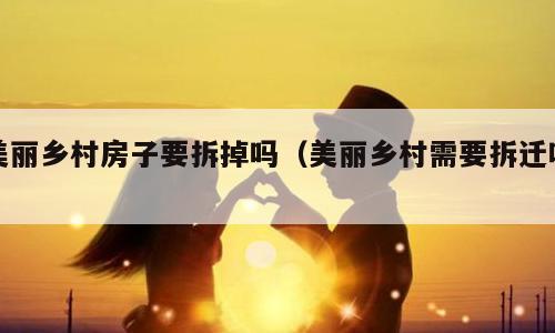 美丽乡村房子要拆掉吗（美丽乡村需要拆迁吗）