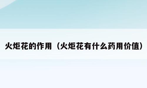 火炬花的作用（火炬花有什么药用价值）