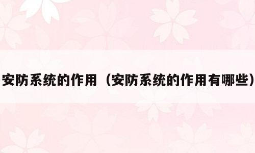 安防系统的作用（安防系统的作用有哪些）