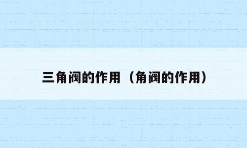 三角阀的作用（角阀的作用）
