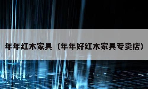 年年红木家具（年年好红木家具专卖店）