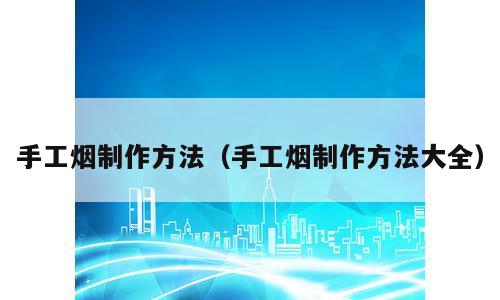 手工烟制作方法（手工烟制作方法大全）