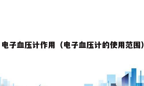 电子血压计作用（电子血压计的使用范围）