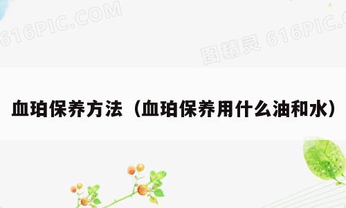 血珀保养方法（血珀保养用什么油和水）