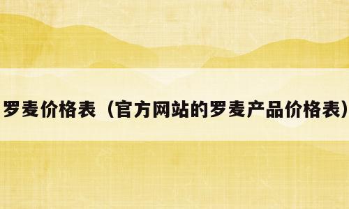 罗麦价格表（官方网站的罗麦产品价格表）