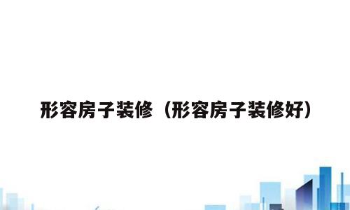 形容房子装修（形容房子装修好）