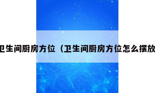 卫生间厨房方位（卫生间厨房方位怎么摆放）