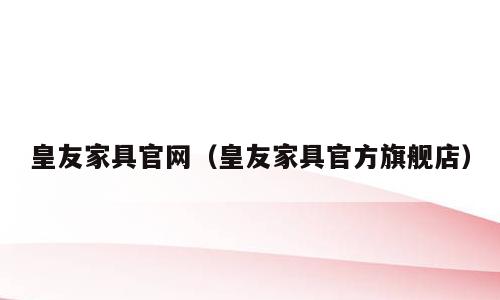 皇友家具官网（皇友家具官方旗舰店）