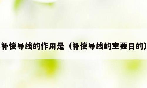 补偿导线的作用是（补偿导线的主要目的）