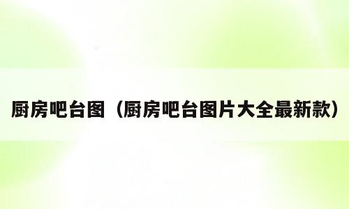 厨房吧台图（厨房吧台图片大全最新款）