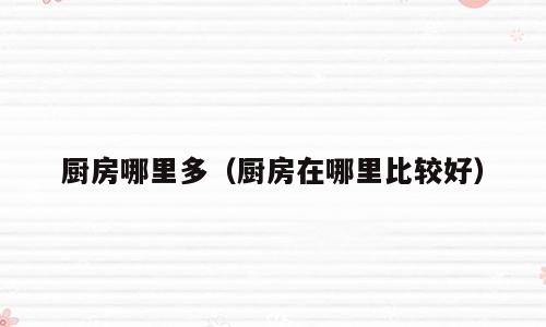 厨房哪里多（厨房在哪里比较好）