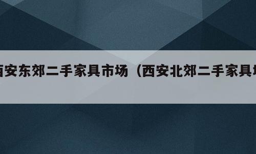 西安东郊二手家具市场（西安北郊二手家具城）