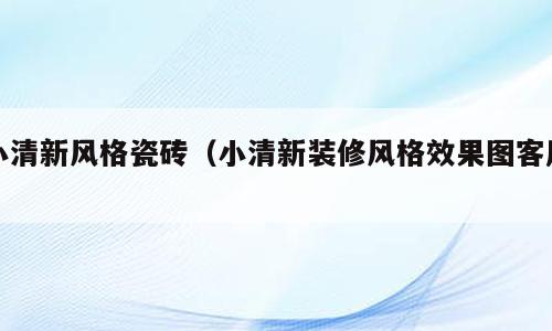 小清新风格瓷砖（小清新装修风格效果图客厅）