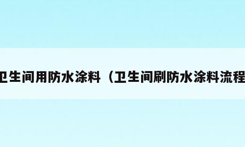 卫生间用防水涂料（卫生间刷防水涂料流程）