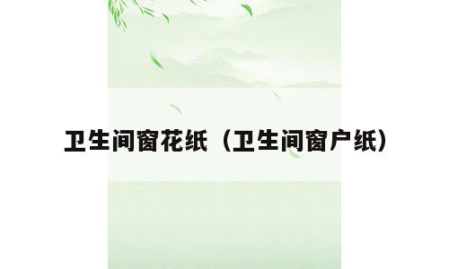 卫生间窗花纸（卫生间窗户纸）