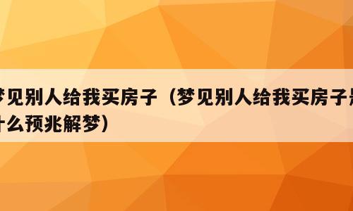 梦见别人给我买房子（梦见别人给我买房子是什么预兆解梦）