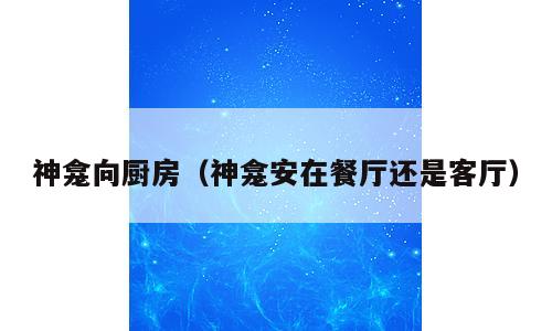 神龛向厨房（神龛安在餐厅还是客厅）
