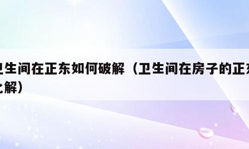 卫生间在正东如何破解（卫生间在房子的正东化解）