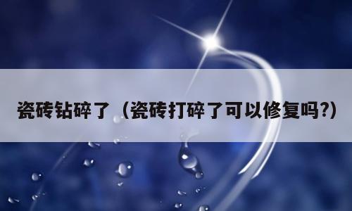 瓷砖钻碎了（瓷砖打碎了可以修复吗?）