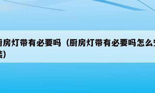 厨房灯带有必要吗（厨房灯带有必要吗怎么安装）