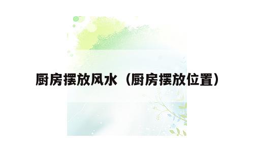 厨房摆放风水（厨房摆放位置）