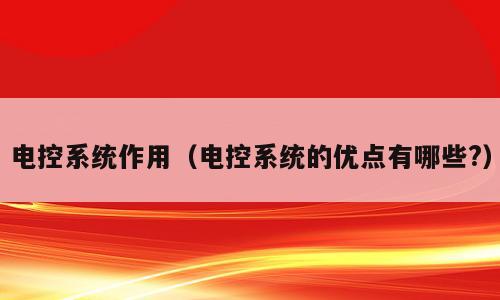 电控系统作用（电控系统的优点有哪些?）