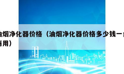 油烟净化器价格（油烟净化器价格多少钱一台商用）