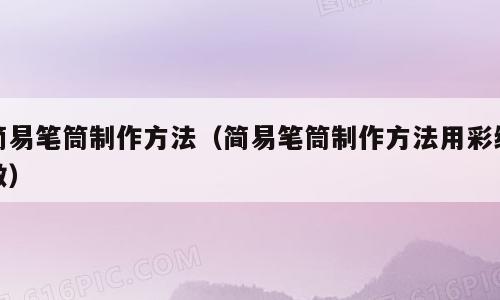 简易笔筒制作方法（简易笔筒制作方法用彩纸做）