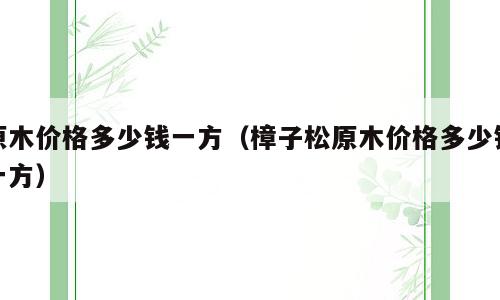 原木价格多少钱一方（樟子松原木价格多少钱一方）