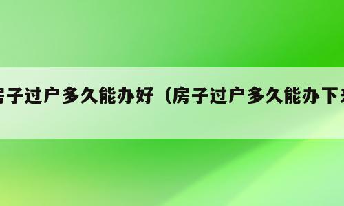 房子过户多久能办好（房子过户多久能办下来）