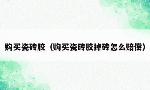 购买瓷砖胶（购买瓷砖胶掉砖怎么赔偿）