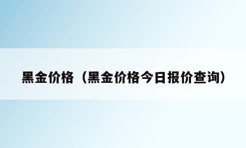 黑金价格（黑金价格今日报价查询）