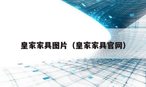 皇家家具图片（皇家家具官网）