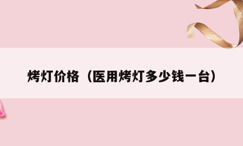 烤灯价格（医用烤灯多少钱一台）
