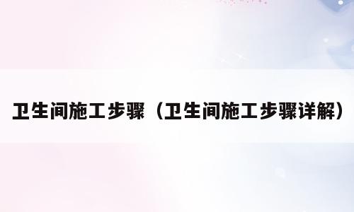 卫生间施工步骤（卫生间施工步骤详解）