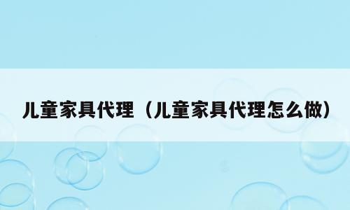 儿童家具代理（儿童家具代理怎么做）