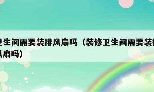卫生间需要装排风扇吗（装修卫生间需要装排风扇吗）