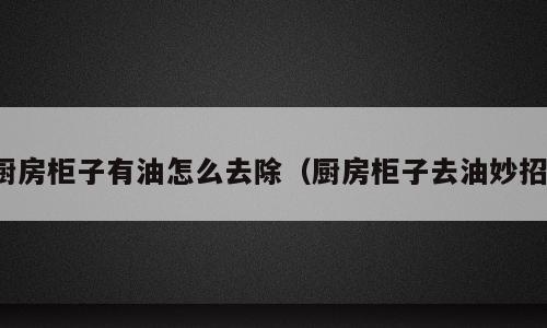 厨房柜子有油怎么去除（厨房柜子去油妙招）