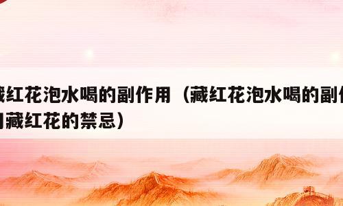 藏红花泡水喝的副作用（藏红花泡水喝的副作用藏红花的禁忌）