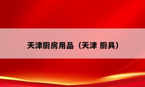 天津厨房用品（天津 厨具）