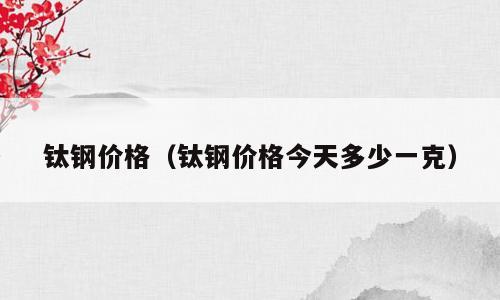 钛钢价格（钛钢价格今天多少一克）