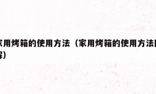 家用烤箱的使用方法（家用烤箱的使用方法图解）