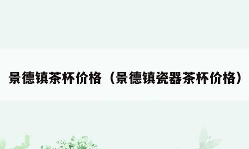 景德镇茶杯价格（景德镇瓷器茶杯价格）
