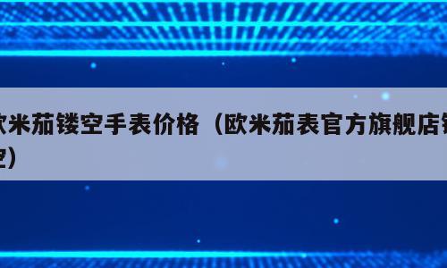 欧米茄镂空手表价格（欧米茄表官方旗舰店镂空）