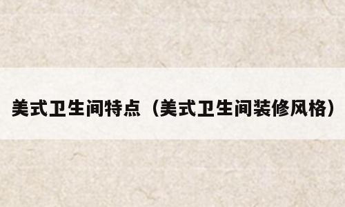 美式卫生间特点（美式卫生间装修风格）
