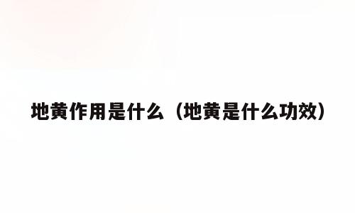 地黄作用是什么（地黄是什么功效）